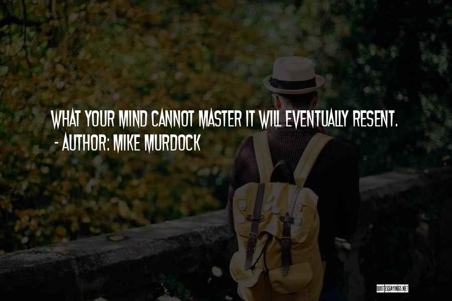 Mike Murdock Quotes: What Your Mind Cannot Master It Will Eventually Resent.