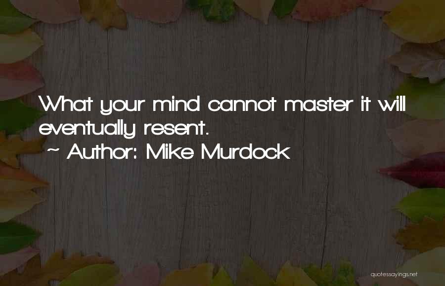 Mike Murdock Quotes: What Your Mind Cannot Master It Will Eventually Resent.