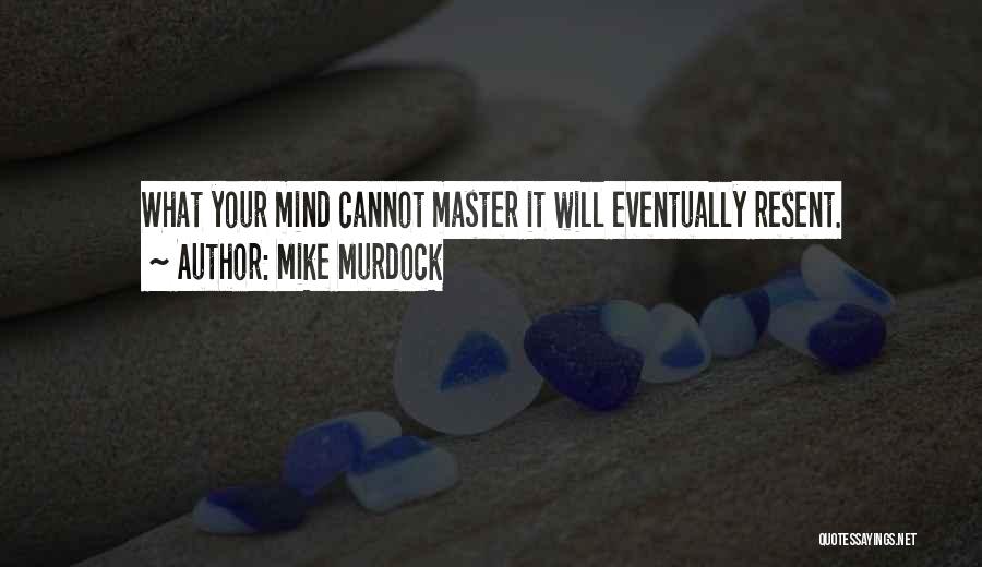 Mike Murdock Quotes: What Your Mind Cannot Master It Will Eventually Resent.