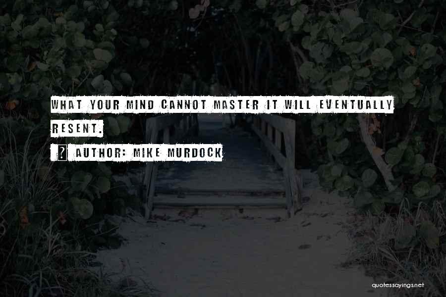 Mike Murdock Quotes: What Your Mind Cannot Master It Will Eventually Resent.