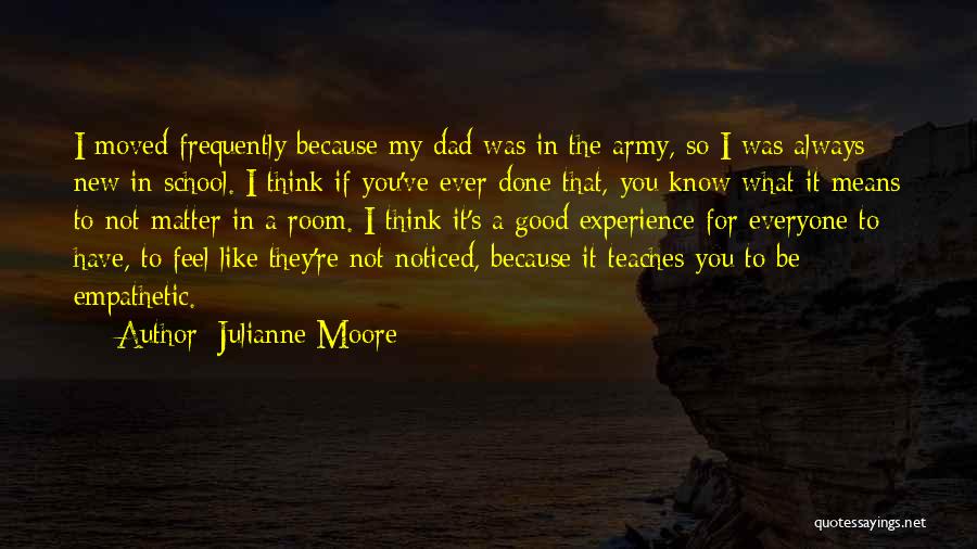 Julianne Moore Quotes: I Moved Frequently Because My Dad Was In The Army, So I Was Always New In School. I Think If