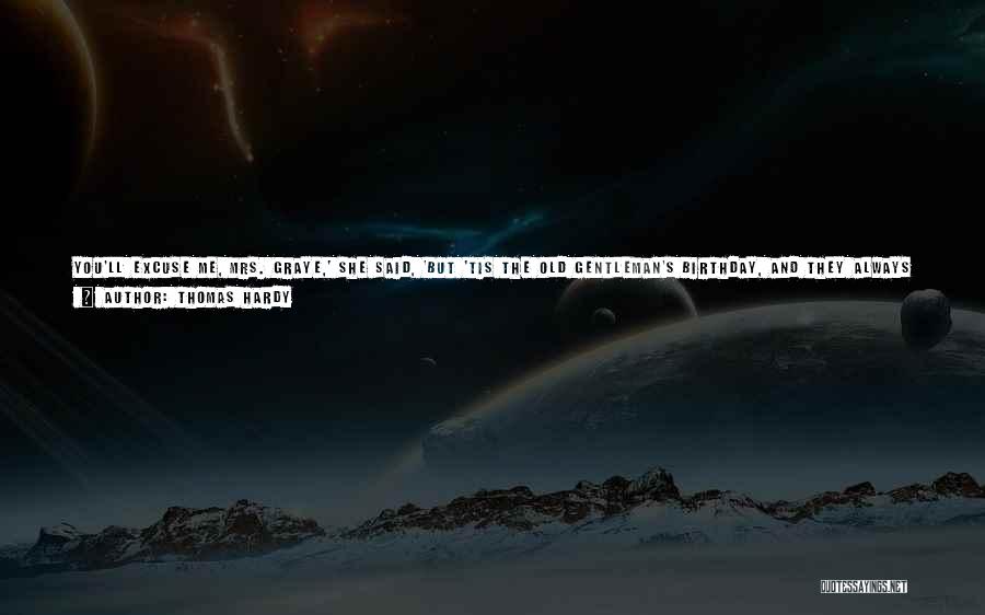 Thomas Hardy Quotes: You'll Excuse Me, Mrs. Graye,' She Said, 'but 'tis The Old Gentleman's Birthday, And They Always Have A Lot Of