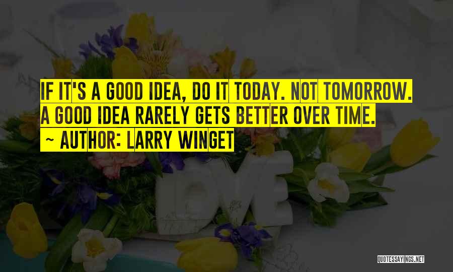 Larry Winget Quotes: If It's A Good Idea, Do It Today. Not Tomorrow. A Good Idea Rarely Gets Better Over Time.