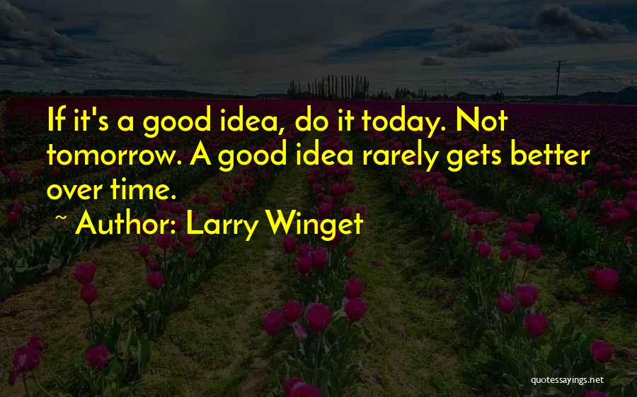 Larry Winget Quotes: If It's A Good Idea, Do It Today. Not Tomorrow. A Good Idea Rarely Gets Better Over Time.