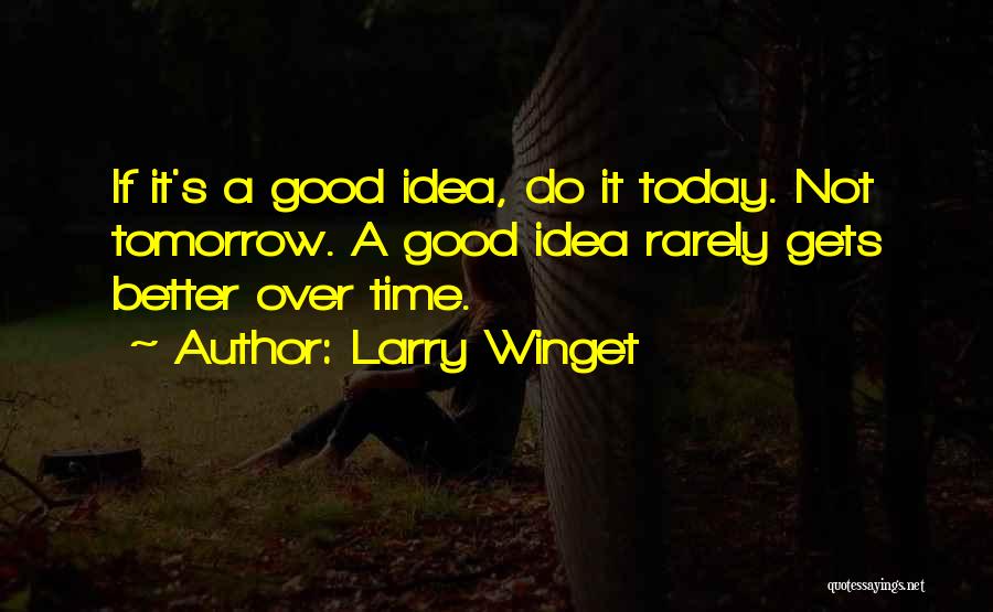 Larry Winget Quotes: If It's A Good Idea, Do It Today. Not Tomorrow. A Good Idea Rarely Gets Better Over Time.