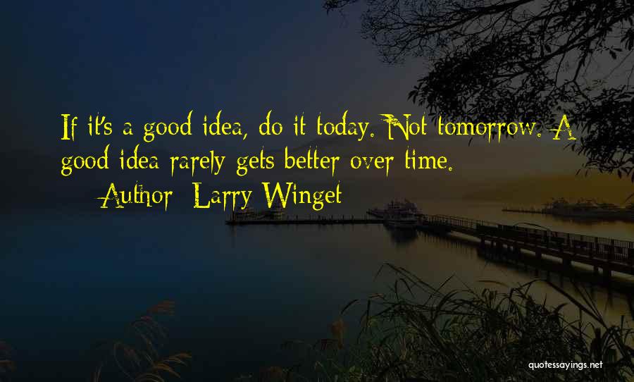 Larry Winget Quotes: If It's A Good Idea, Do It Today. Not Tomorrow. A Good Idea Rarely Gets Better Over Time.