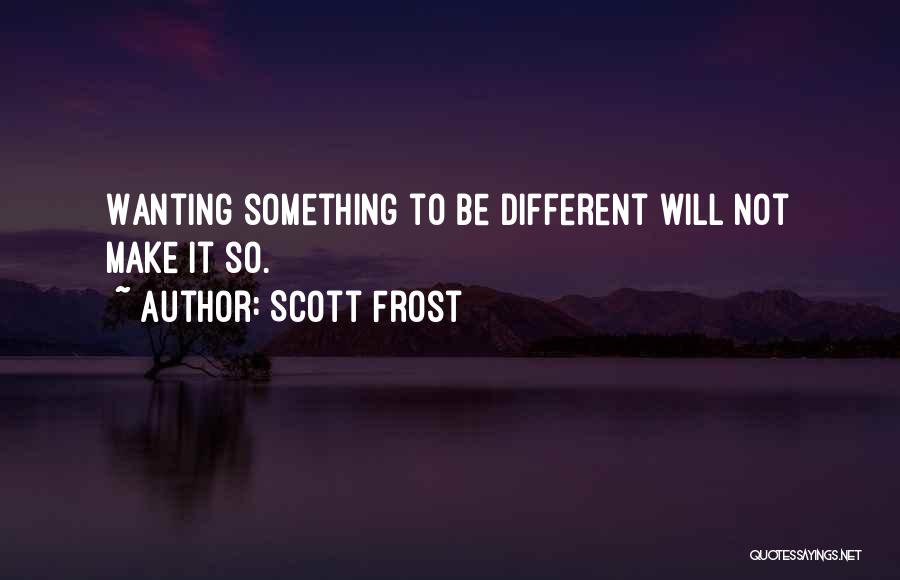 Scott Frost Quotes: Wanting Something To Be Different Will Not Make It So.