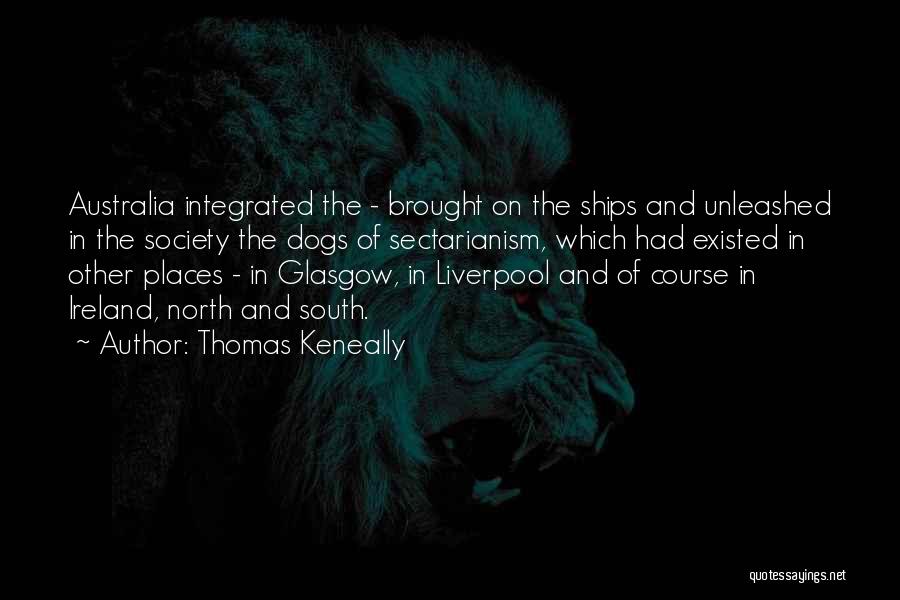 Thomas Keneally Quotes: Australia Integrated The - Brought On The Ships And Unleashed In The Society The Dogs Of Sectarianism, Which Had Existed