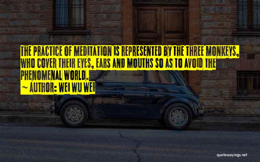 Wei Wu Wei Quotes: The Practice Of Meditation Is Represented By The Three Monkeys, Who Cover Their Eyes, Ears And Mouths So As To