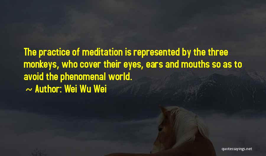 Wei Wu Wei Quotes: The Practice Of Meditation Is Represented By The Three Monkeys, Who Cover Their Eyes, Ears And Mouths So As To