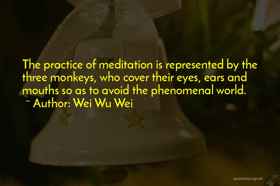 Wei Wu Wei Quotes: The Practice Of Meditation Is Represented By The Three Monkeys, Who Cover Their Eyes, Ears And Mouths So As To