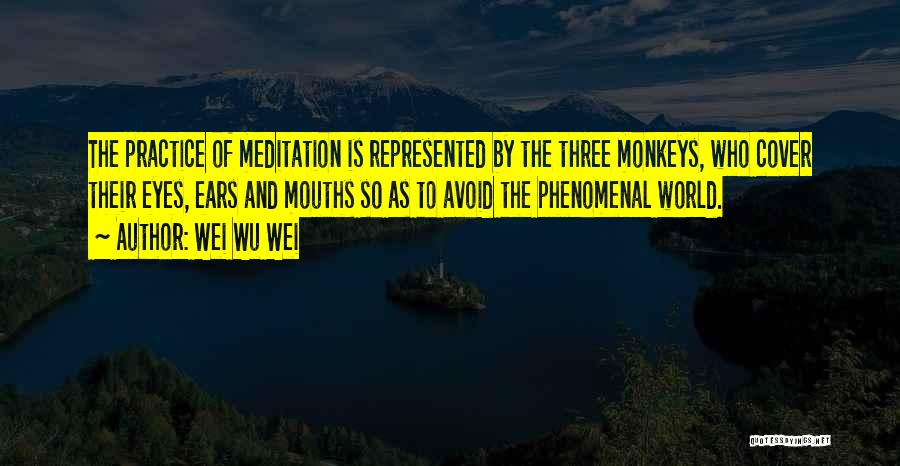Wei Wu Wei Quotes: The Practice Of Meditation Is Represented By The Three Monkeys, Who Cover Their Eyes, Ears And Mouths So As To