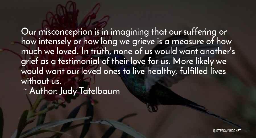 Judy Tatelbaum Quotes: Our Misconception Is In Imagining That Our Suffering Or How Intensely Or How Long We Grieve Is A Measure Of