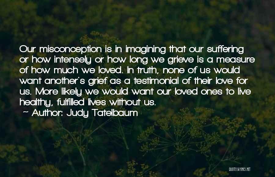 Judy Tatelbaum Quotes: Our Misconception Is In Imagining That Our Suffering Or How Intensely Or How Long We Grieve Is A Measure Of