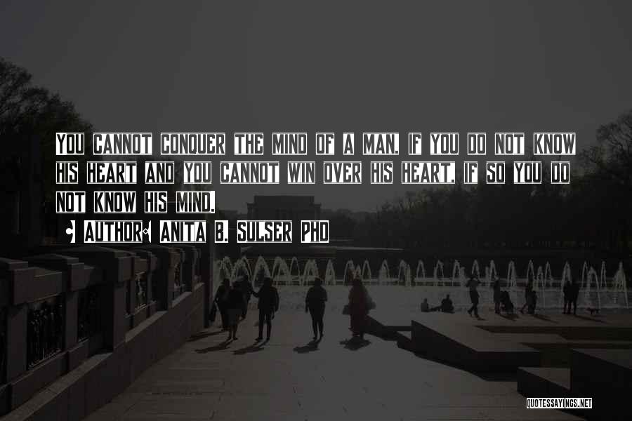 Anita B. Sulser PhD Quotes: You Cannot Conquer The Mind Of A Man, If You Do Not Know His Heart And You Cannot Win Over