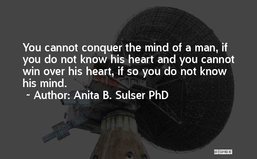 Anita B. Sulser PhD Quotes: You Cannot Conquer The Mind Of A Man, If You Do Not Know His Heart And You Cannot Win Over