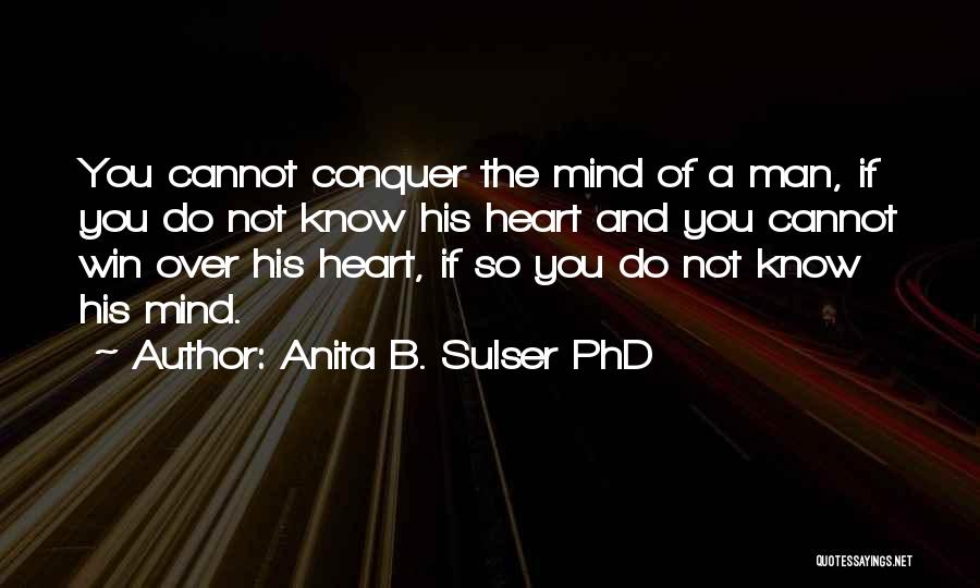 Anita B. Sulser PhD Quotes: You Cannot Conquer The Mind Of A Man, If You Do Not Know His Heart And You Cannot Win Over