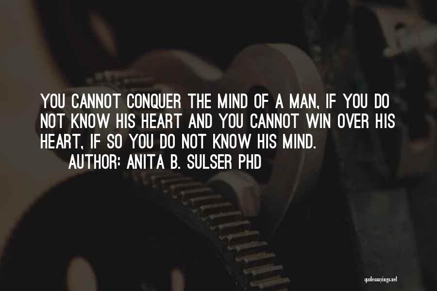 Anita B. Sulser PhD Quotes: You Cannot Conquer The Mind Of A Man, If You Do Not Know His Heart And You Cannot Win Over