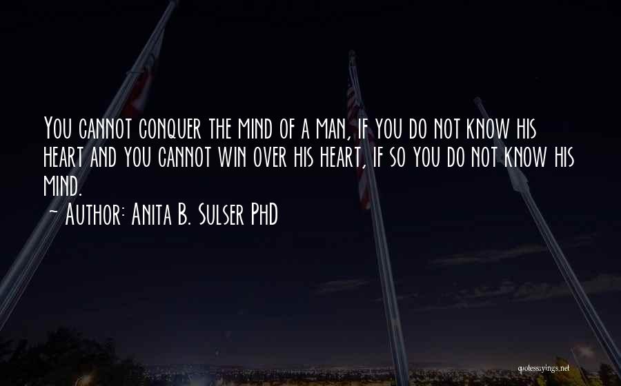 Anita B. Sulser PhD Quotes: You Cannot Conquer The Mind Of A Man, If You Do Not Know His Heart And You Cannot Win Over