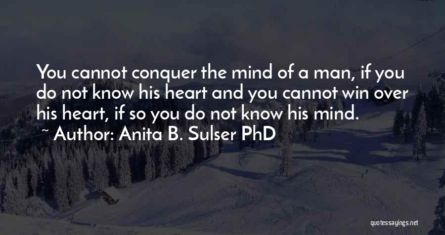 Anita B. Sulser PhD Quotes: You Cannot Conquer The Mind Of A Man, If You Do Not Know His Heart And You Cannot Win Over