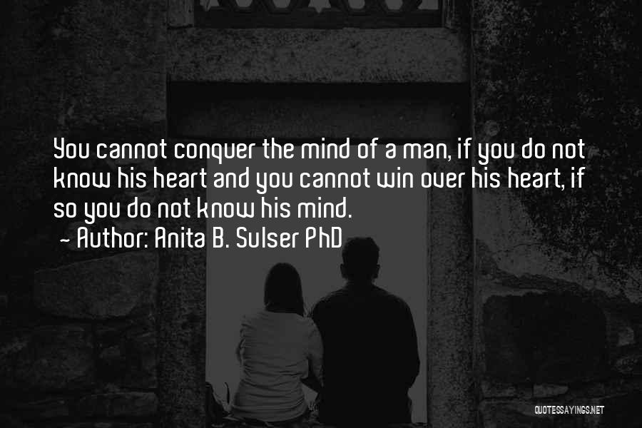 Anita B. Sulser PhD Quotes: You Cannot Conquer The Mind Of A Man, If You Do Not Know His Heart And You Cannot Win Over