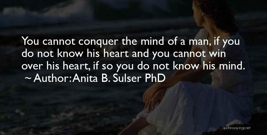 Anita B. Sulser PhD Quotes: You Cannot Conquer The Mind Of A Man, If You Do Not Know His Heart And You Cannot Win Over