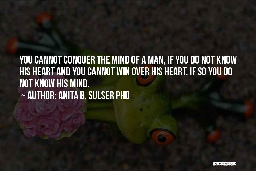 Anita B. Sulser PhD Quotes: You Cannot Conquer The Mind Of A Man, If You Do Not Know His Heart And You Cannot Win Over