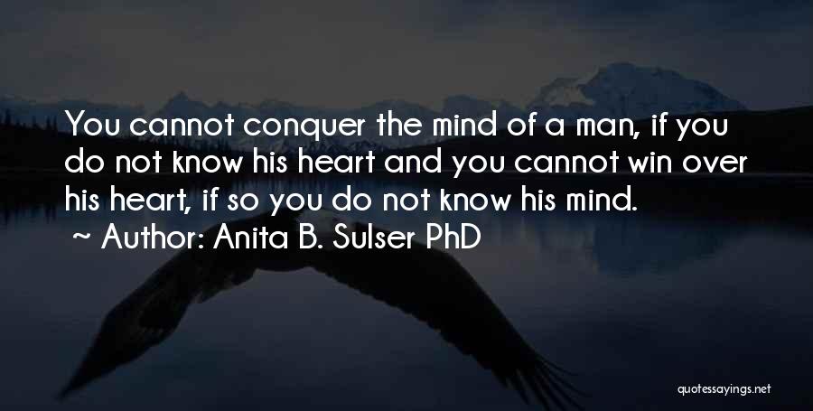 Anita B. Sulser PhD Quotes: You Cannot Conquer The Mind Of A Man, If You Do Not Know His Heart And You Cannot Win Over