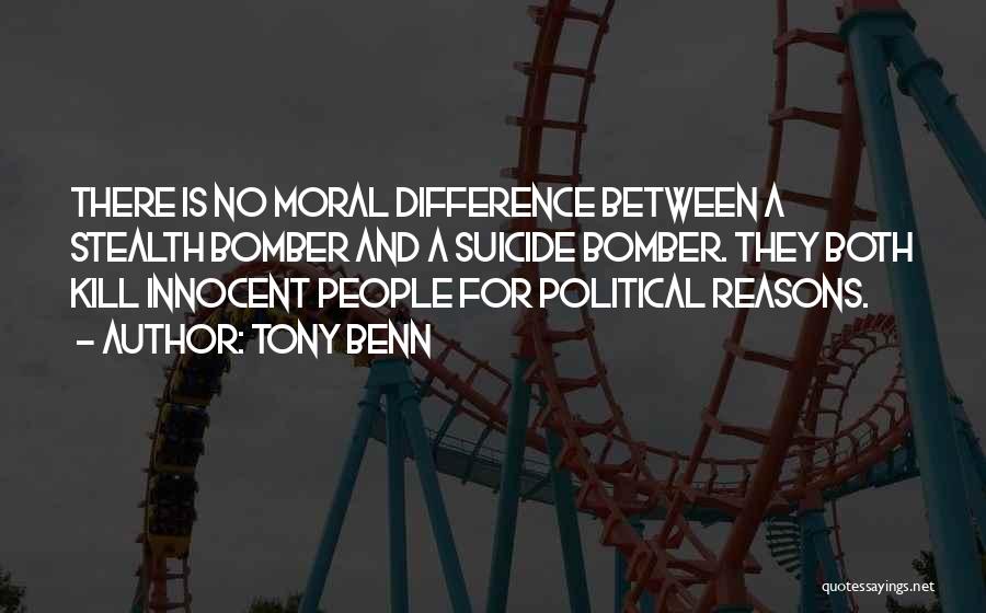 Tony Benn Quotes: There Is No Moral Difference Between A Stealth Bomber And A Suicide Bomber. They Both Kill Innocent People For Political