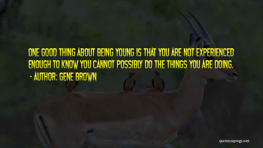 Gene Brown Quotes: One Good Thing About Being Young Is That You Are Not Experienced Enough To Know You Cannot Possibly Do The