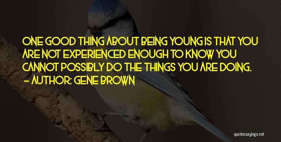 Gene Brown Quotes: One Good Thing About Being Young Is That You Are Not Experienced Enough To Know You Cannot Possibly Do The