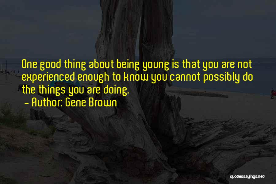 Gene Brown Quotes: One Good Thing About Being Young Is That You Are Not Experienced Enough To Know You Cannot Possibly Do The