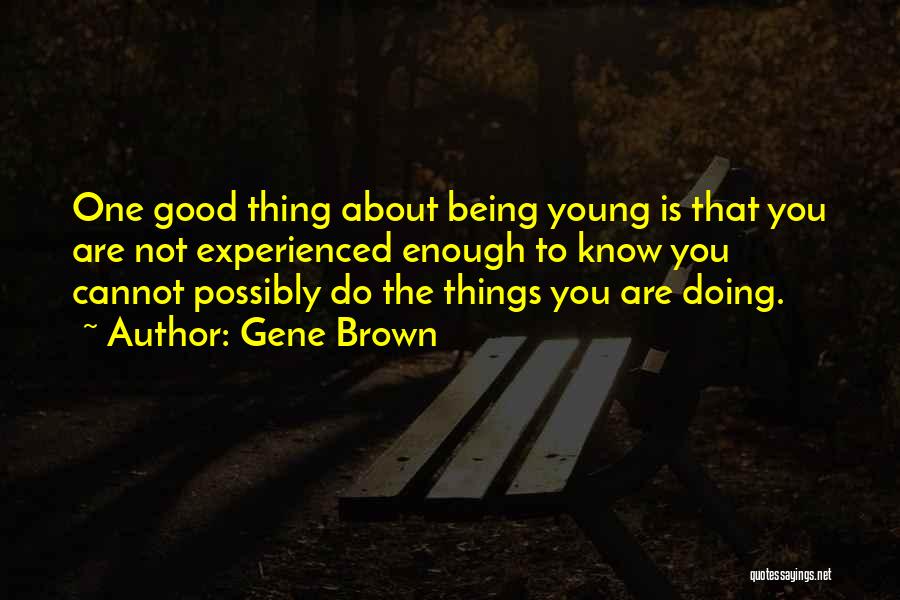 Gene Brown Quotes: One Good Thing About Being Young Is That You Are Not Experienced Enough To Know You Cannot Possibly Do The