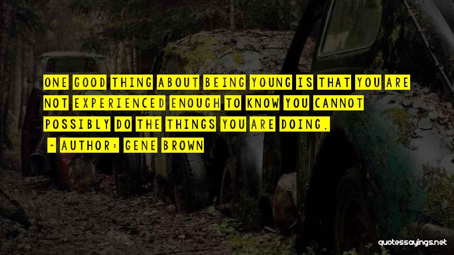 Gene Brown Quotes: One Good Thing About Being Young Is That You Are Not Experienced Enough To Know You Cannot Possibly Do The