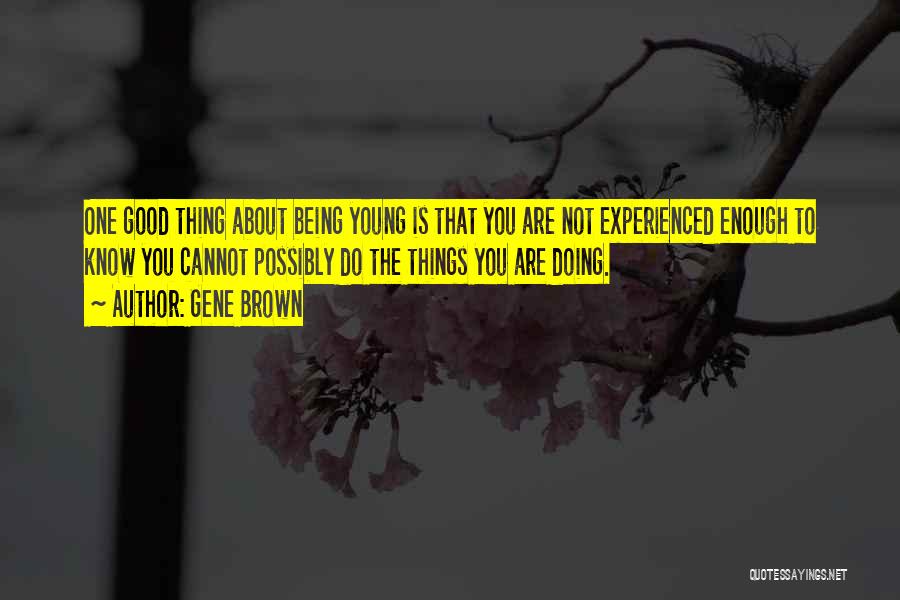 Gene Brown Quotes: One Good Thing About Being Young Is That You Are Not Experienced Enough To Know You Cannot Possibly Do The