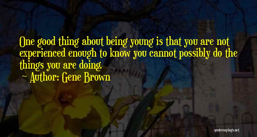 Gene Brown Quotes: One Good Thing About Being Young Is That You Are Not Experienced Enough To Know You Cannot Possibly Do The