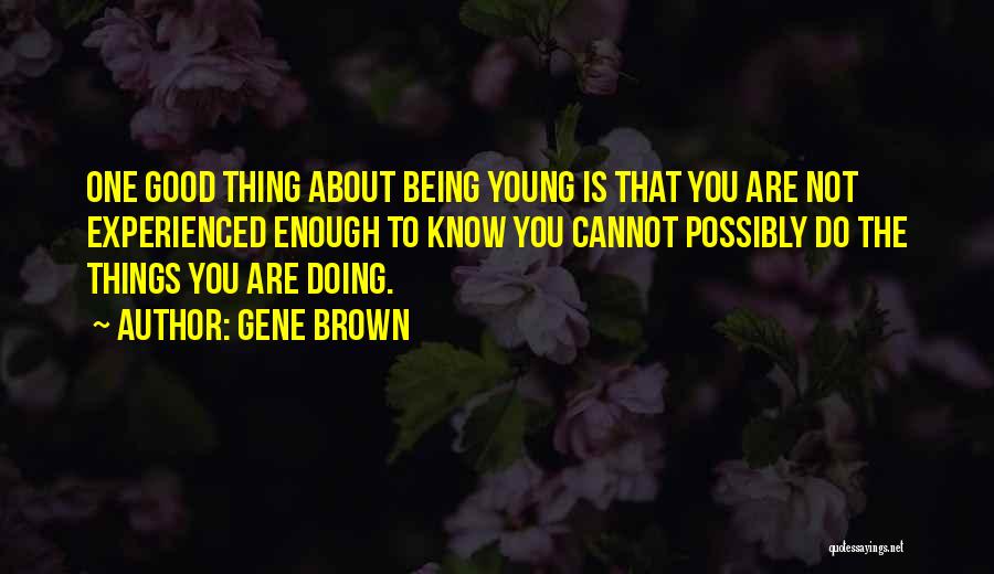 Gene Brown Quotes: One Good Thing About Being Young Is That You Are Not Experienced Enough To Know You Cannot Possibly Do The