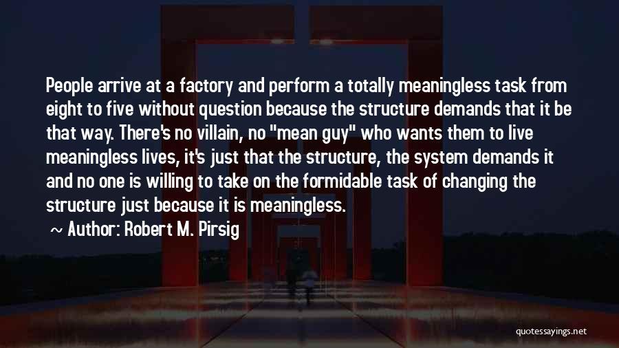 Robert M. Pirsig Quotes: People Arrive At A Factory And Perform A Totally Meaningless Task From Eight To Five Without Question Because The Structure