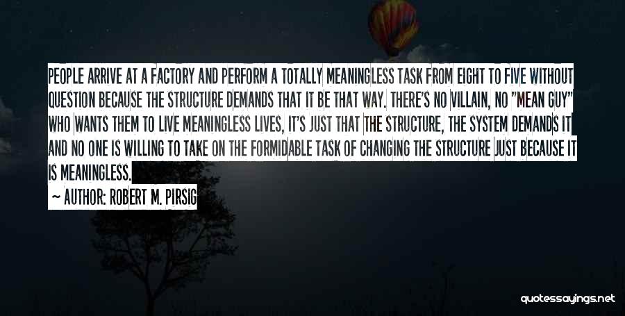 Robert M. Pirsig Quotes: People Arrive At A Factory And Perform A Totally Meaningless Task From Eight To Five Without Question Because The Structure