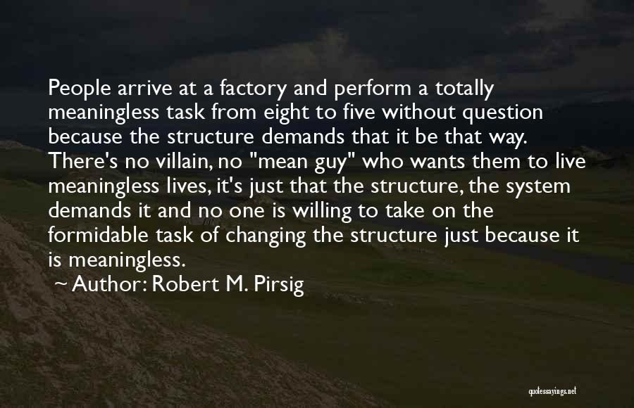 Robert M. Pirsig Quotes: People Arrive At A Factory And Perform A Totally Meaningless Task From Eight To Five Without Question Because The Structure