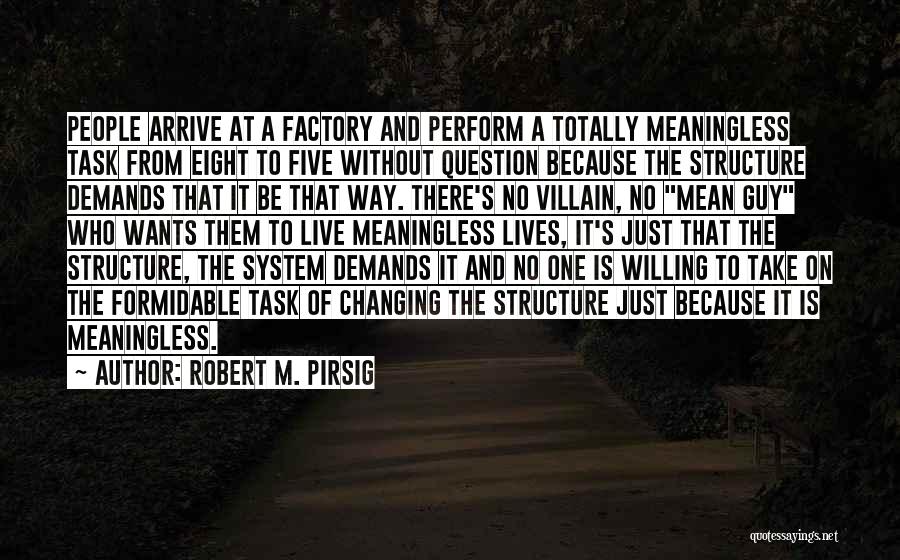 Robert M. Pirsig Quotes: People Arrive At A Factory And Perform A Totally Meaningless Task From Eight To Five Without Question Because The Structure