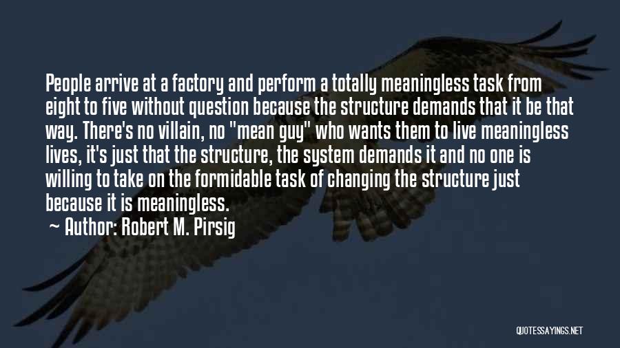 Robert M. Pirsig Quotes: People Arrive At A Factory And Perform A Totally Meaningless Task From Eight To Five Without Question Because The Structure