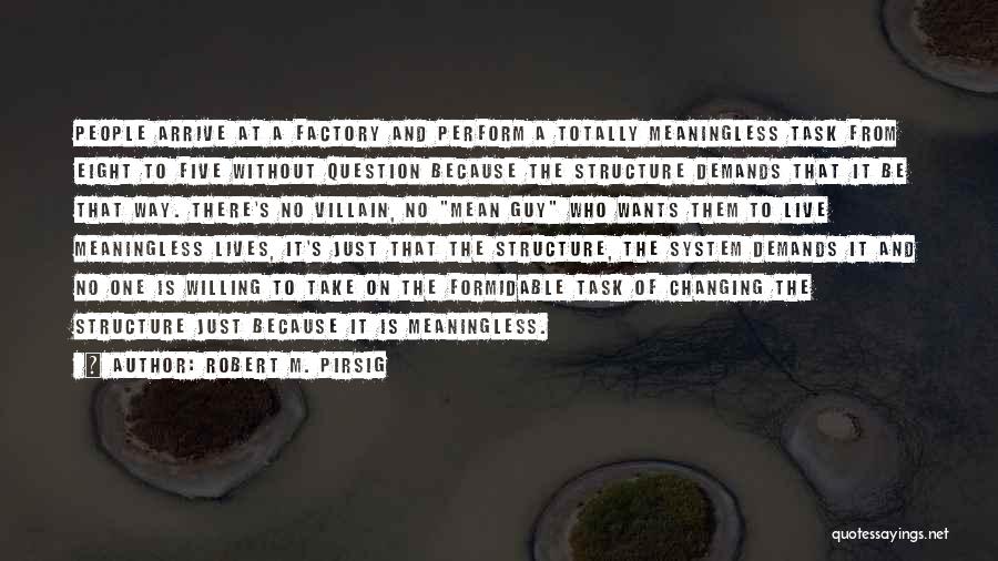 Robert M. Pirsig Quotes: People Arrive At A Factory And Perform A Totally Meaningless Task From Eight To Five Without Question Because The Structure