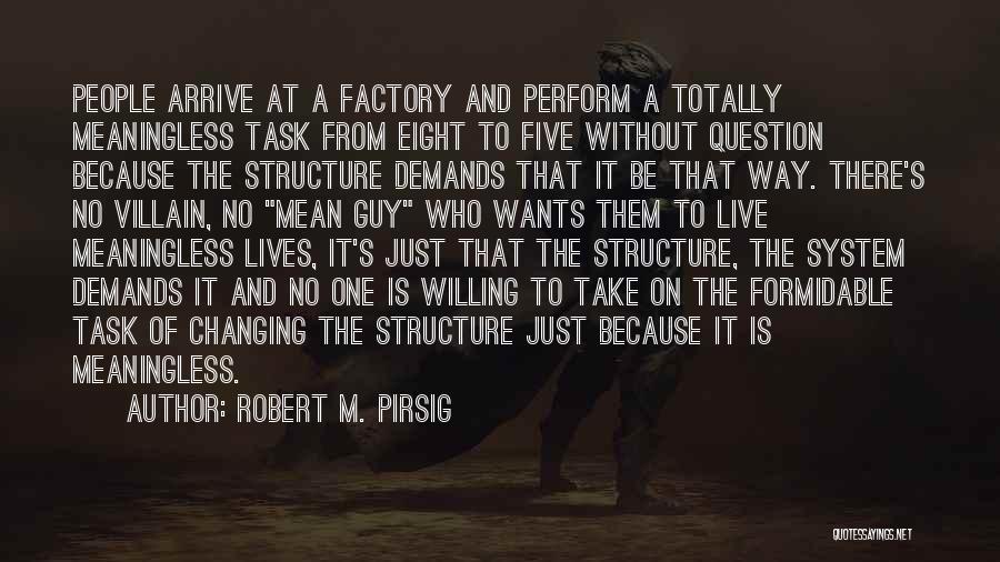 Robert M. Pirsig Quotes: People Arrive At A Factory And Perform A Totally Meaningless Task From Eight To Five Without Question Because The Structure