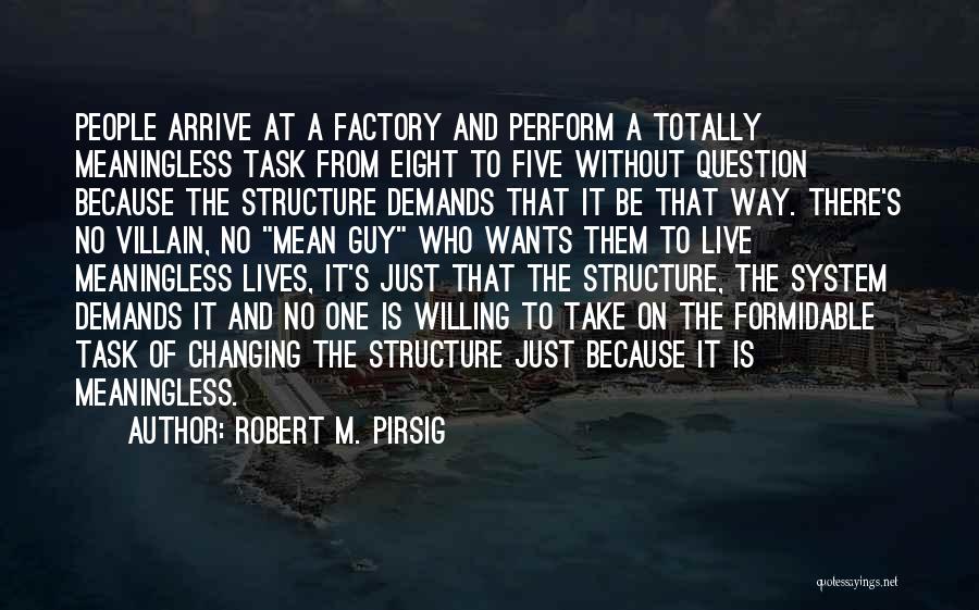 Robert M. Pirsig Quotes: People Arrive At A Factory And Perform A Totally Meaningless Task From Eight To Five Without Question Because The Structure