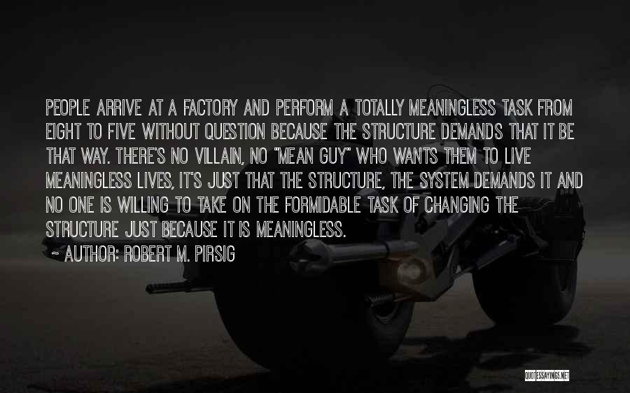 Robert M. Pirsig Quotes: People Arrive At A Factory And Perform A Totally Meaningless Task From Eight To Five Without Question Because The Structure