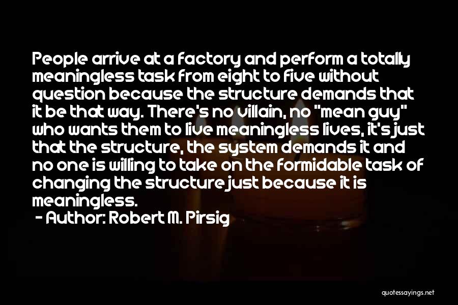 Robert M. Pirsig Quotes: People Arrive At A Factory And Perform A Totally Meaningless Task From Eight To Five Without Question Because The Structure
