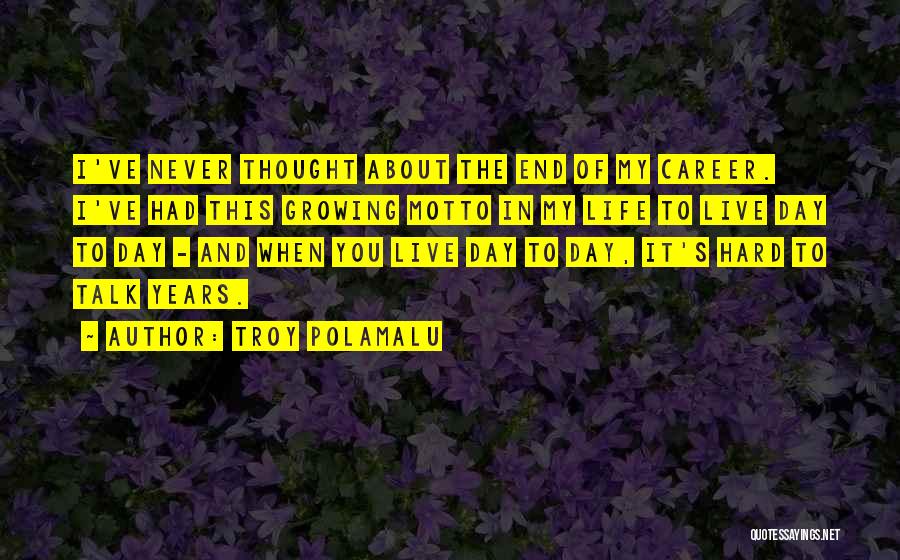 Troy Polamalu Quotes: I've Never Thought About The End Of My Career. I've Had This Growing Motto In My Life To Live Day