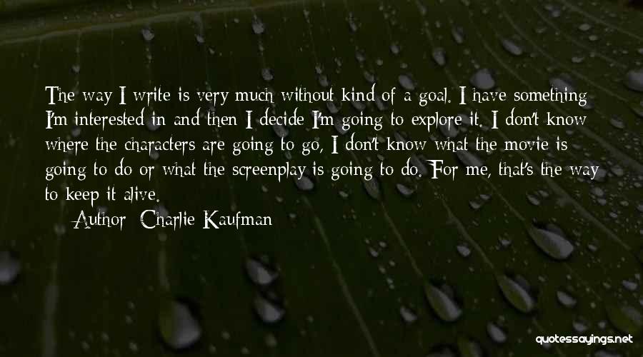 Charlie Kaufman Quotes: The Way I Write Is Very Much Without Kind Of A Goal. I Have Something I'm Interested In And Then