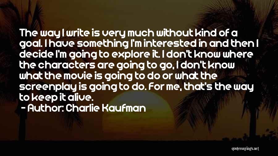 Charlie Kaufman Quotes: The Way I Write Is Very Much Without Kind Of A Goal. I Have Something I'm Interested In And Then